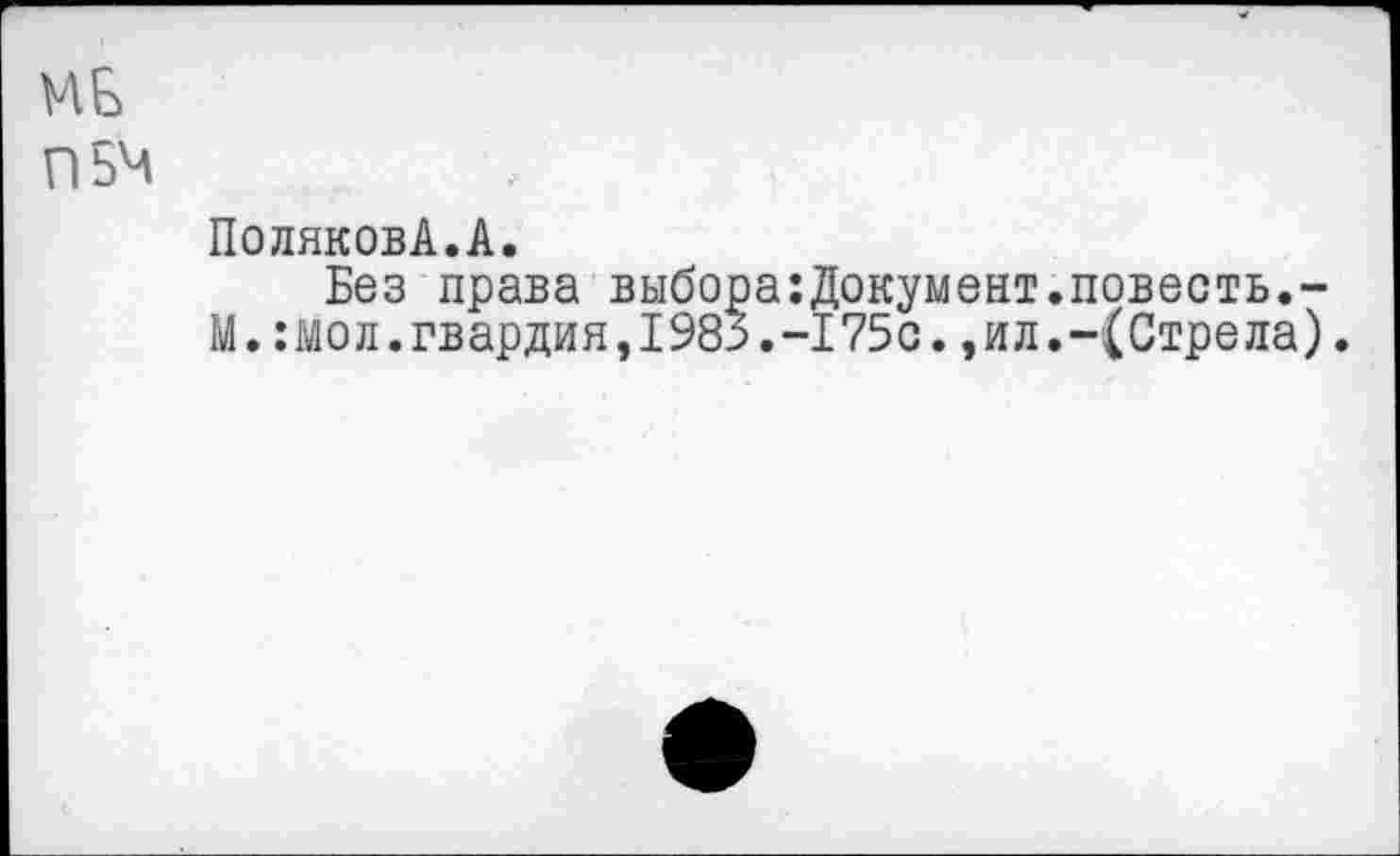 ﻿МБ П5М
Полякова.А.
Без права выбора:Документ.повесть.-М.:мол.гвардия,1985.-175с.,ил.-(Стрела).